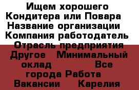 Ищем хорошего Кондитера или Повара › Название организации ­ Компания-работодатель › Отрасль предприятия ­ Другое › Минимальный оклад ­ 20 000 - Все города Работа » Вакансии   . Карелия респ.